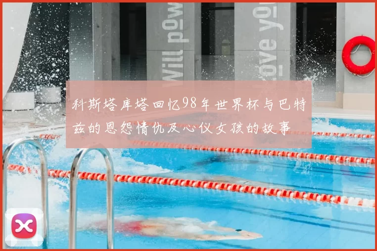 科斯塔库塔回忆98年世界杯与巴特兹的恩怨情仇及心仪女孩的故事