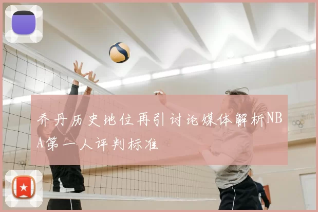 乔丹历史地位再引讨论媒体解析NBA第一人评判标准