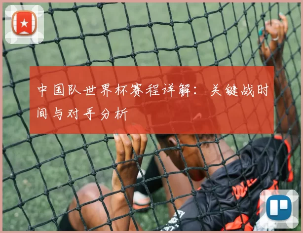 中国队世界杯赛程详解:关键战时间与对手分析
