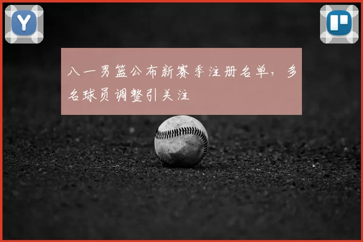 八一男篮公布新赛季注册名单，多名球员调整引关注