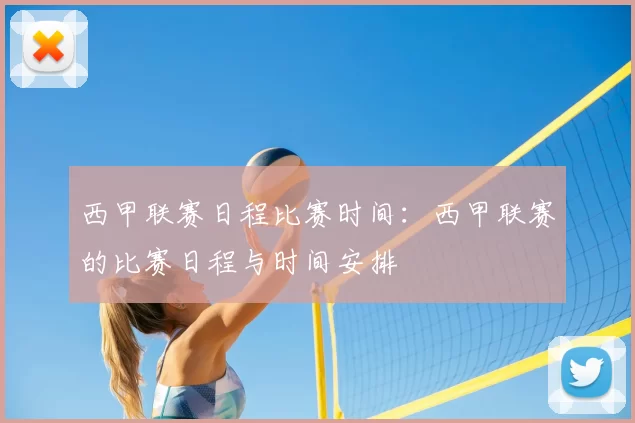 西甲联赛日程比赛时间：西甲联赛的比赛日程与时间安排