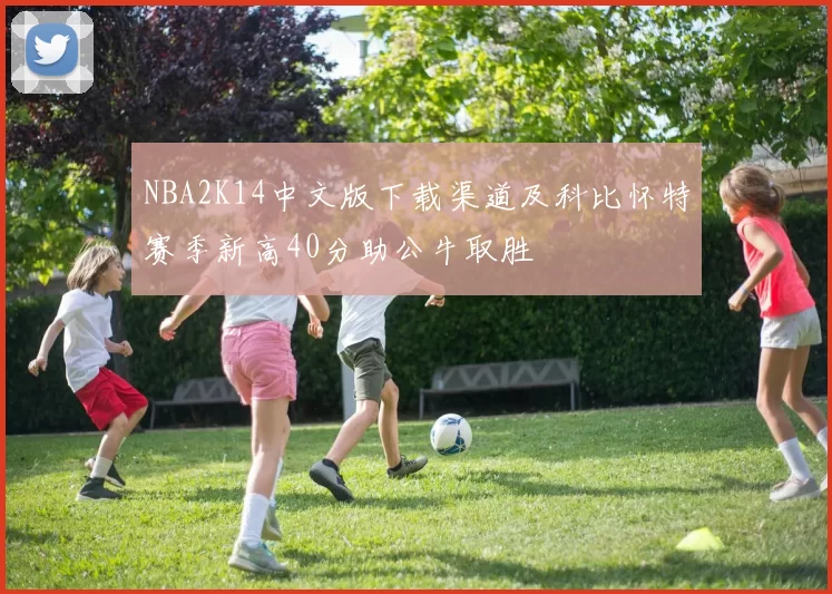 NBA2K14中文版下载渠道及科比怀特赛季新高40分助公牛取胜