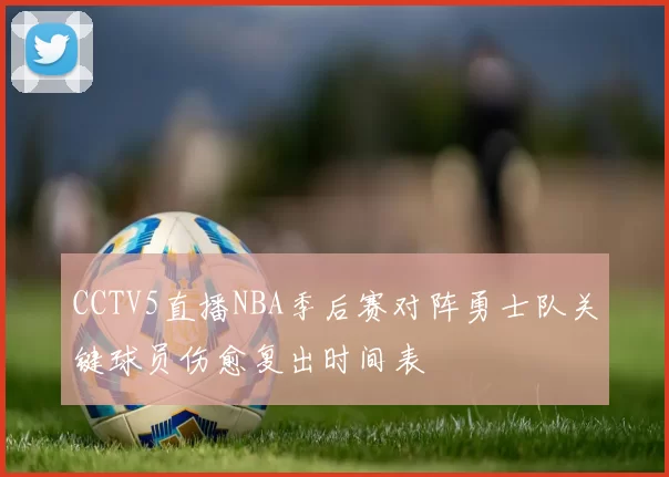 CCTV5直播NBA季后赛对阵勇士队关键球员伤愈复出时间表