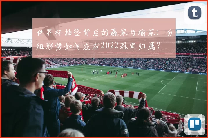 世界杯抽签背后的赢家与输家:分组形势如何左右2022冠军归属?