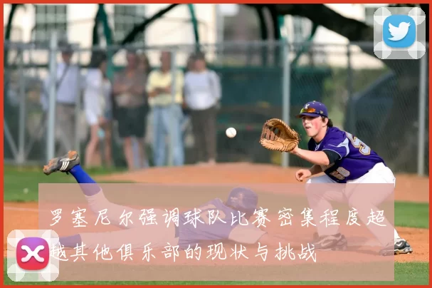 罗塞尼尔强调球队比赛密集程度超越其他俱乐部的现状与挑战