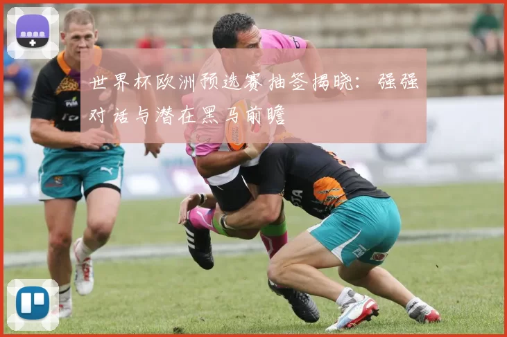 世界杯欧洲预选赛抽签揭晓：强强对话与潜在黑马前瞻