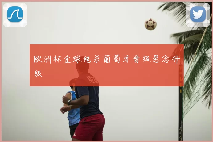 欧洲杯金球绝杀葡萄牙晋级悬念升级