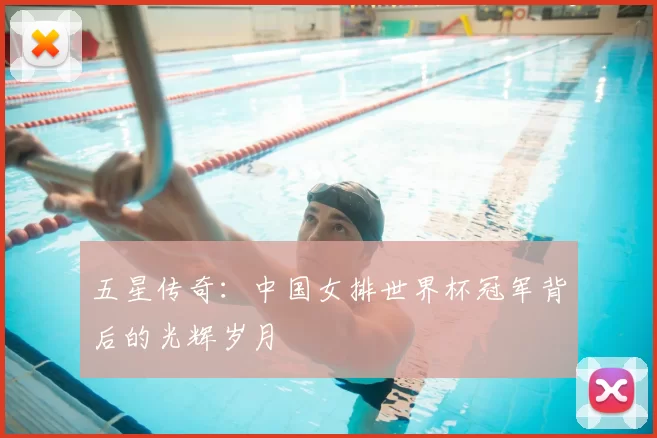 五星传奇:中国女排世界杯冠军背后的光辉岁月