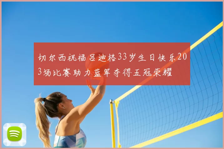 切尔西祝福吕迪格33岁生日快乐203场比赛助力蓝军夺得五冠荣耀