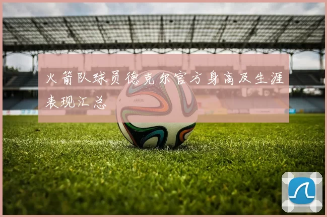 火箭队球员德克尔官方身高及生涯表现汇总