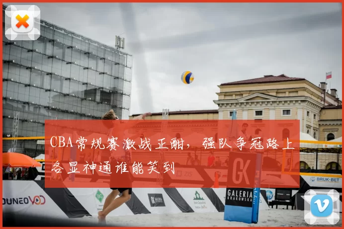 CBA常规赛激战正酣，强队争冠路上各显神通谁能笑到