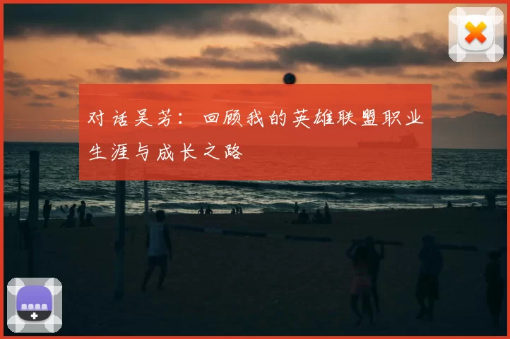 对话吴芳:回顾我的英雄联盟职业生涯与成长之路