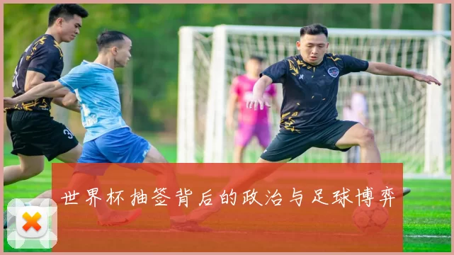 世界杯抽签背后的政治与足球博弈