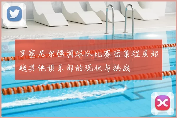 罗塞尼尔强调球队比赛密集程度超越其他俱乐部的现状与挑战