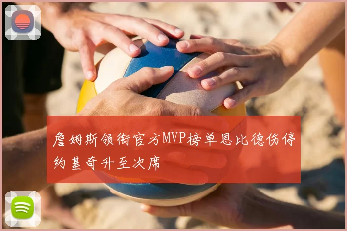 詹姆斯领衔官方MVP榜单恩比德伤停约基奇升至次席