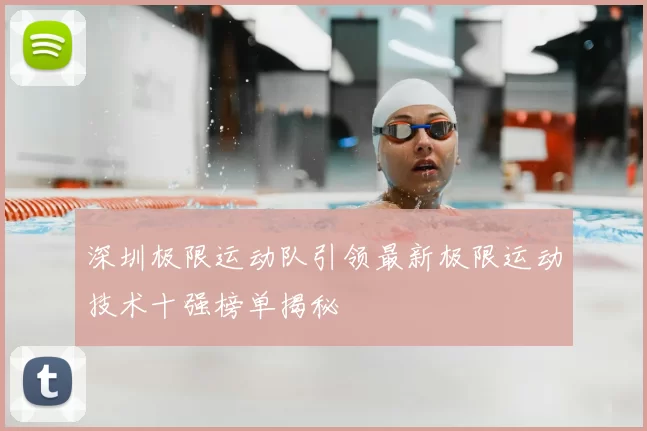 深圳极限运动队引领最新极限运动技术十强榜单揭秘