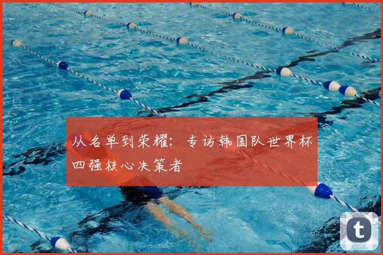 从名单到荣耀:专访韩国队世界杯四强核心决策者