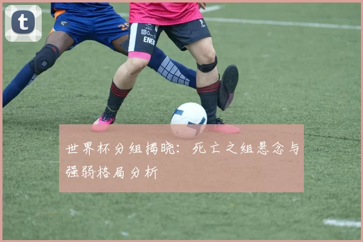 世界杯分组揭晓：死亡之组悬念与强弱格局分析