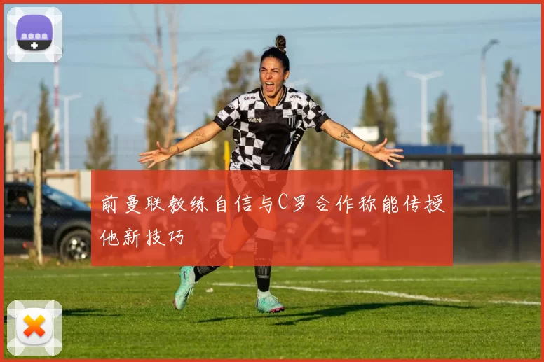 前曼联教练自信与C罗合作称能传授他新技巧