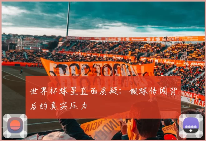 世界杯球星直面质疑:假球传闻背后的真实压力