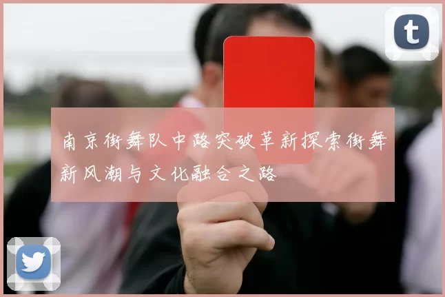 南京街舞队中路突破革新探索街舞新风潮与文化融合之路