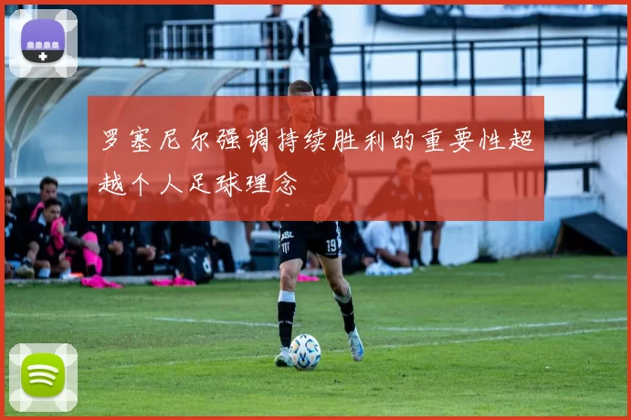 罗塞尼尔强调持续胜利的重要性超越个人足球理念