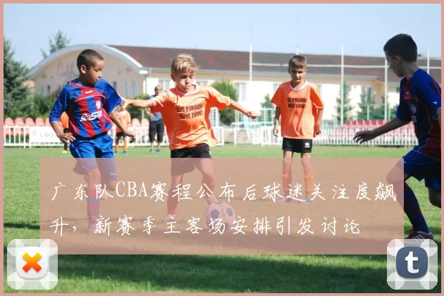 广东队CBA赛程公布后球迷关注度飙升，新赛季主客场安排引发讨论