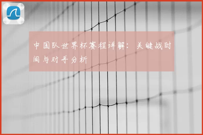 中国队世界杯赛程详解:关键战时间与对手分析
