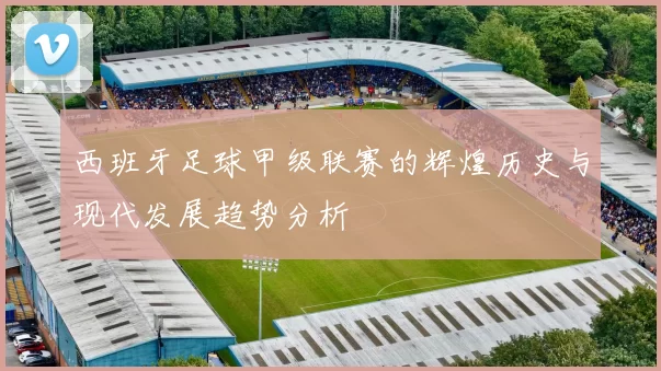 西班牙足球甲级联赛的辉煌历史与现代发展趋势分析