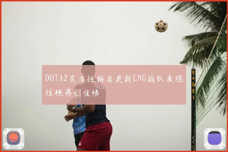 DOTA2灵活性排名更新LNG战队表现惊艳再创佳绩