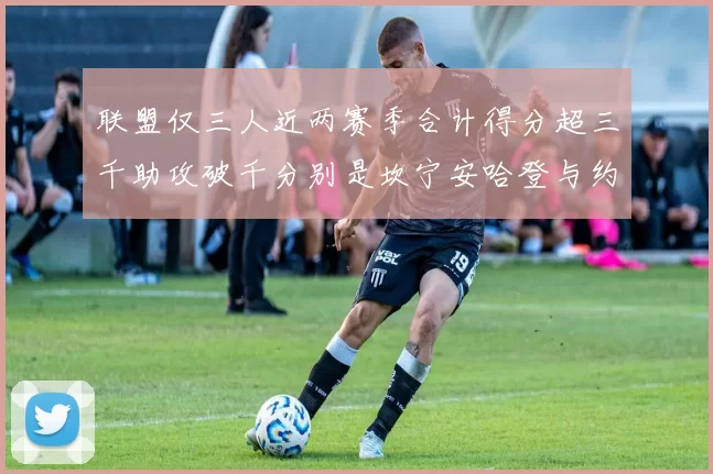 联盟仅三人近两赛季合计得分超三千助攻破千分别是坎宁安哈登与约基奇