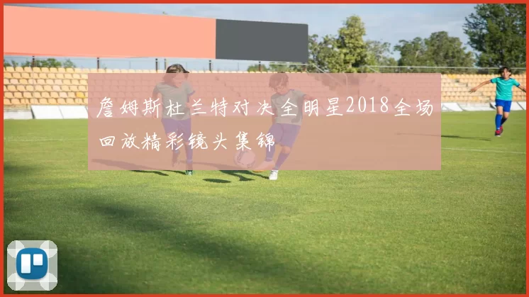 詹姆斯杜兰特对决全明星2018全场回放精彩镜头集锦