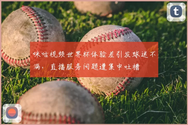 咪咕视频世界杯体验差引发球迷不满,直播服务问题遭集中吐槽
