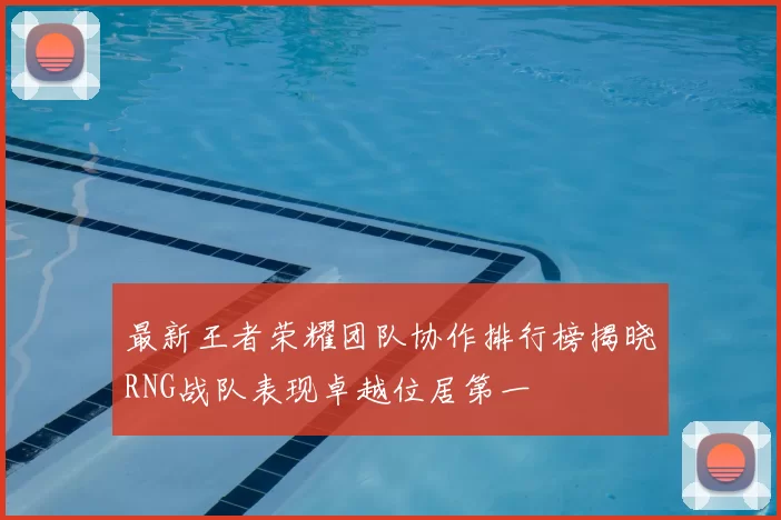 最新王者荣耀团队协作排行榜揭晓RNG战队表现卓越位居第一