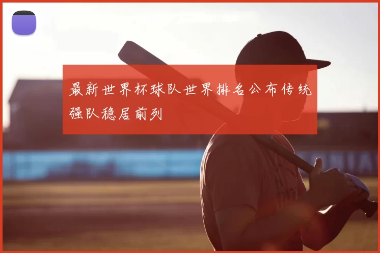 最新世界杯球队世界排名公布传统强队稳居前列