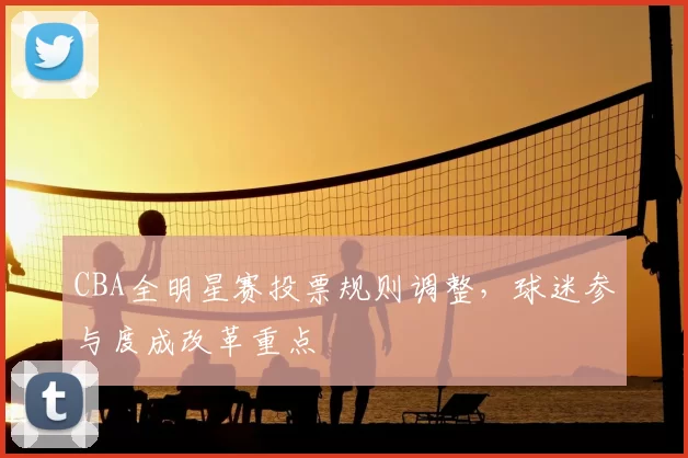 CBA全明星赛投票规则调整,球迷参与度成改革重点
