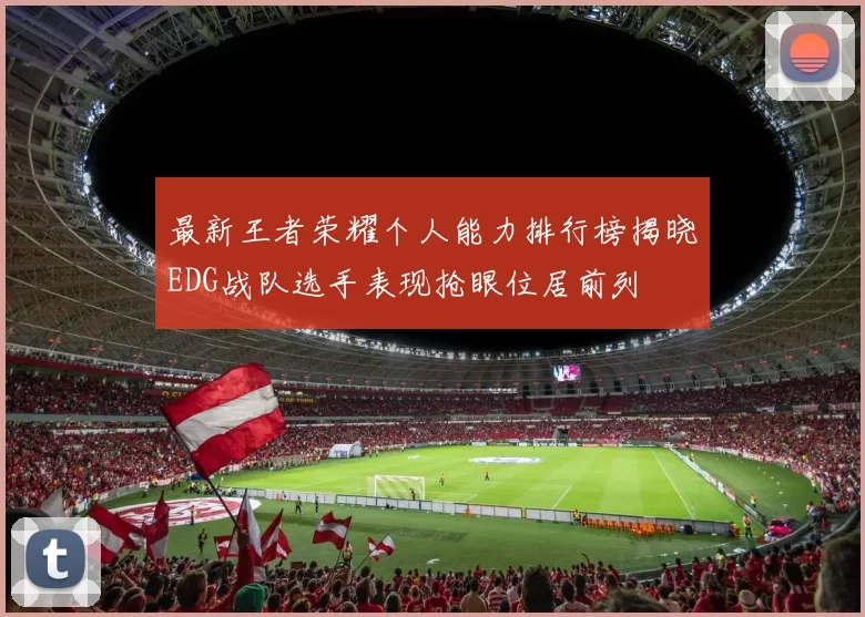 最新王者荣耀个人能力排行榜揭晓EDG战队选手表现抢眼位居前列