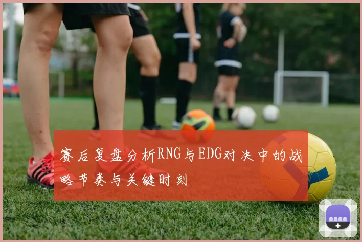 赛后复盘分析RNG与EDG对决中的战略节奏与关键时刻