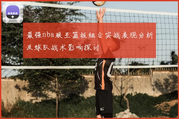 最强nba狼王篮板组合实战表现分析及球队战术影响探讨