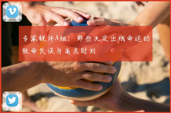 专家锐评A组：那些决定出线命运的致命失误与高光时刻