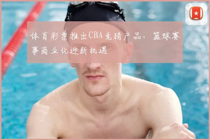 体育彩票推出CBA竞猜产品，篮球赛事商业化迎新机遇