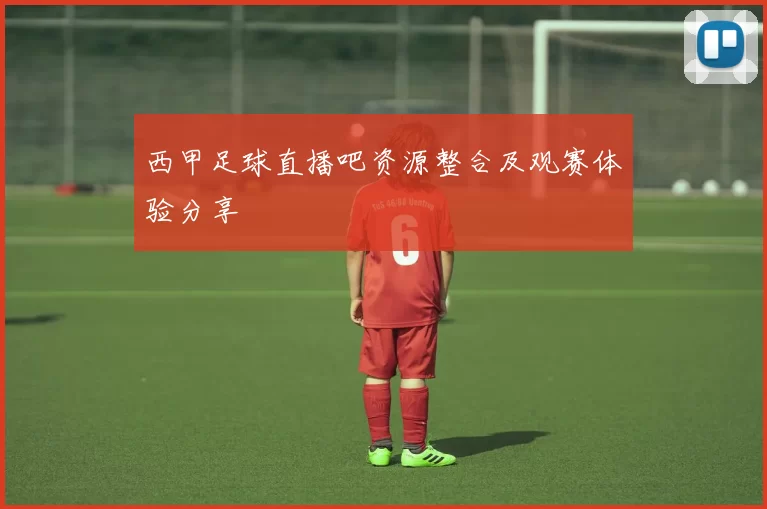 西甲足球直播吧资源整合及观赛体验分享