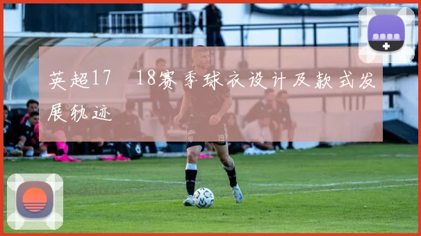 英超17–18赛季球衣设计及款式发展轨迹