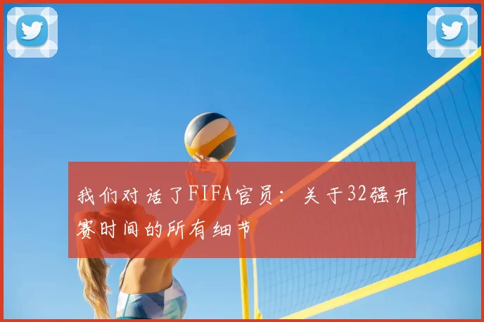我们对话了FIFA官员:关于32强开赛时间的所有细节