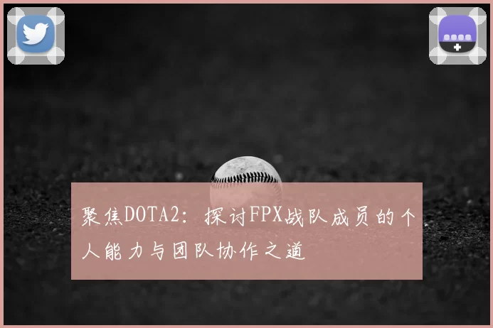 聚焦DOTA2：探讨FPX战队成员的个人能力与团队协作之道
