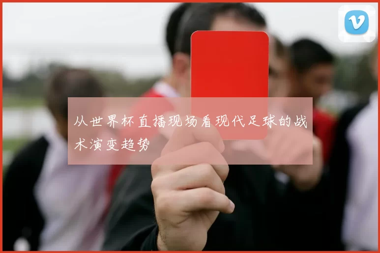 从世界杯直播现场看现代足球的战术演变趋势