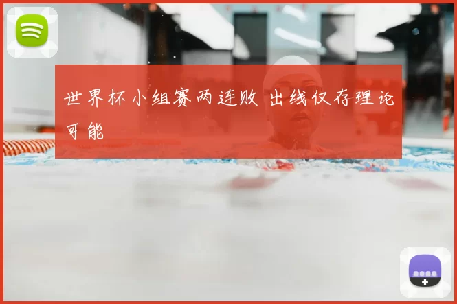 世界杯小组赛两连败 出线仅存理论可能