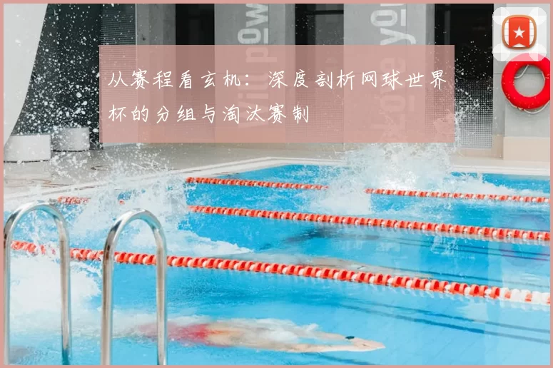 从赛程看玄机：深度剖析网球世界杯的分组与淘汰赛制