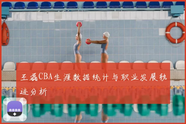 王磊CBA生涯数据统计与职业发展轨迹分析