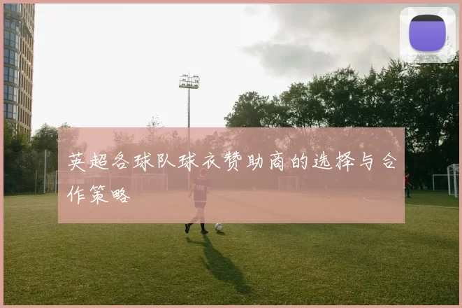 英超各球队球衣赞助商的选择与合作策略